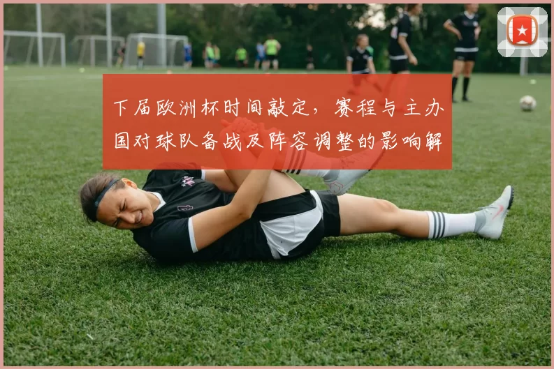 下届欧洲杯时间敲定，赛程与主办国对球队备战及阵容调整的影响解读