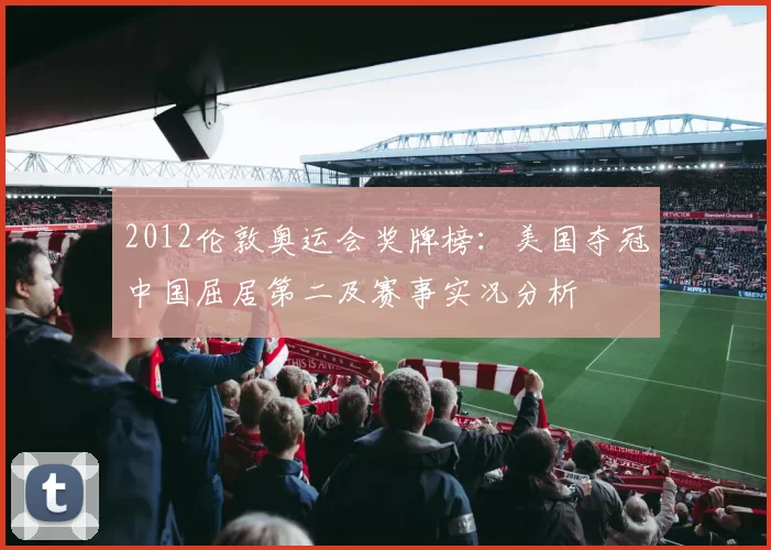 2012伦敦奥运会奖牌榜：美国夺冠中国屈居第二及赛事实况分析