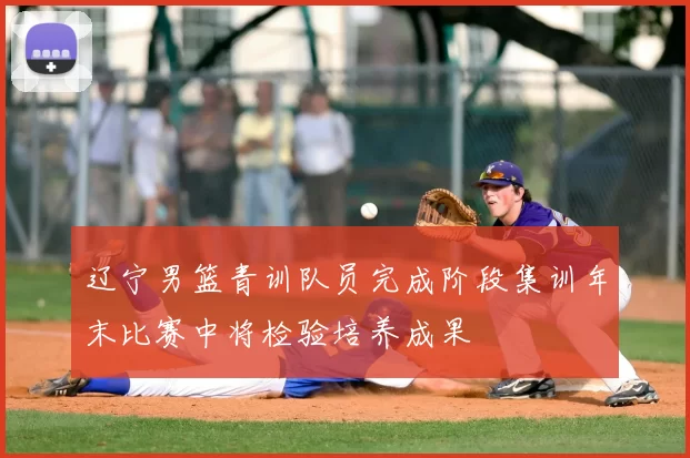 辽宁男篮青训队员完成阶段集训年末比赛中将检验培养成果