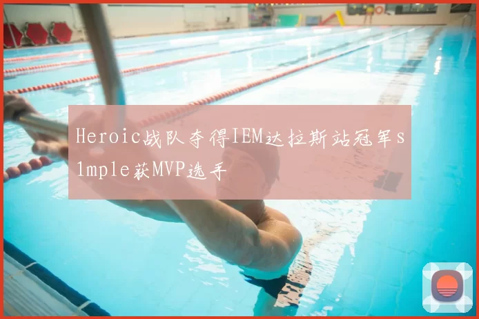 Heroic战队夺得IEM达拉斯站冠军s1mple获MVP选手