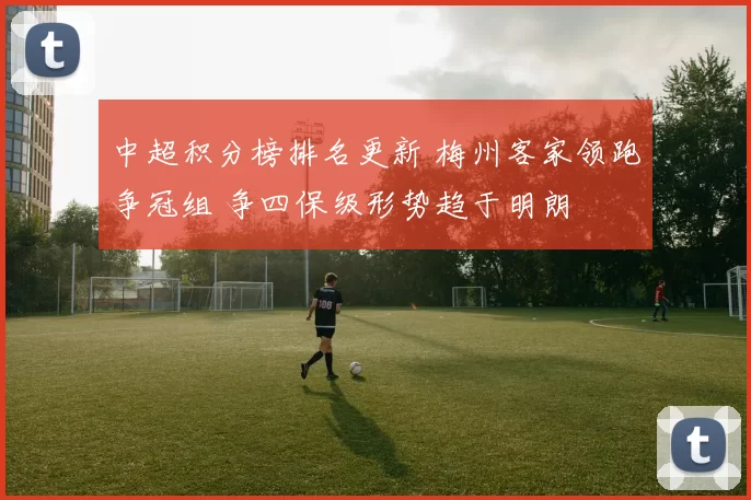 中超积分榜排名更新 梅州客家领跑争冠组 争四保级形势趋于明朗