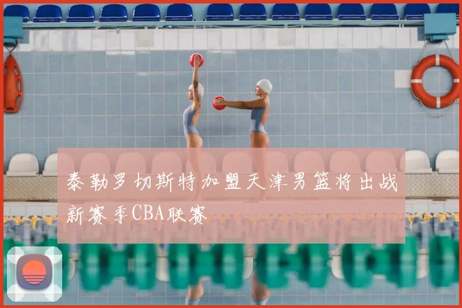 泰勒罗切斯特加盟天津男篮将出战新赛季CBA联赛