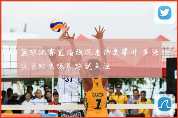 篮球比赛直播线观看热度攀升 多场焦点对决吸引球迷关注