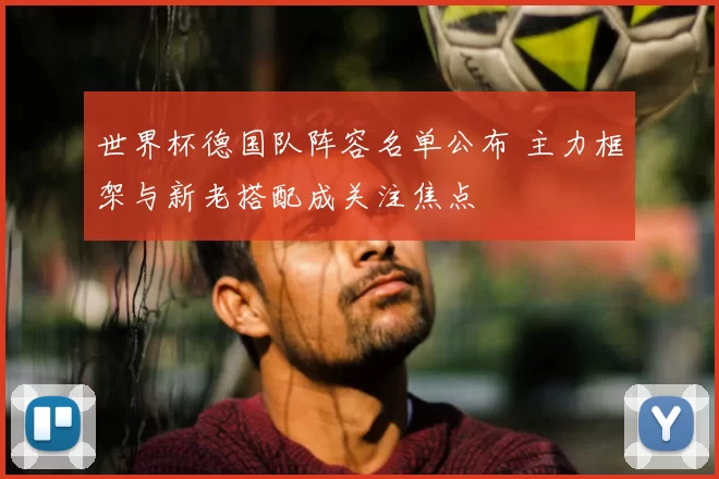 世界杯德国队阵容名单公布 主力框架与新老搭配成关注焦点