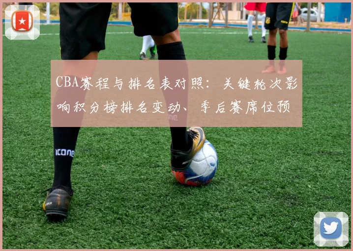 CBA赛程与排名表对照:关键轮次影响积分榜排名变动、季后赛席位预测及重点球队争夺形势全景解读