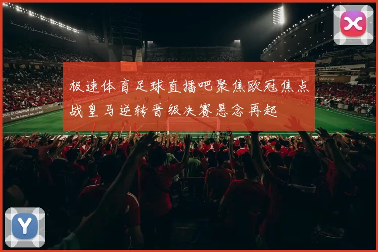 极速体育足球直播吧聚焦欧冠焦点战皇马逆转晋级决赛悬念再起