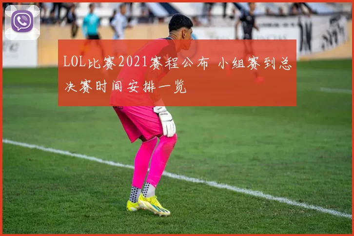 LOL比赛2021赛程公布 小组赛到总决赛时间安排一览