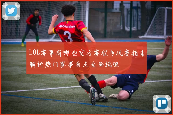 LOL赛事有哪些官方赛程与观赛指南解析热门赛事看点全面梳理