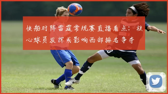 快船对阵雷霆常规赛直播看点：核心球员发挥或影响西部排名争夺