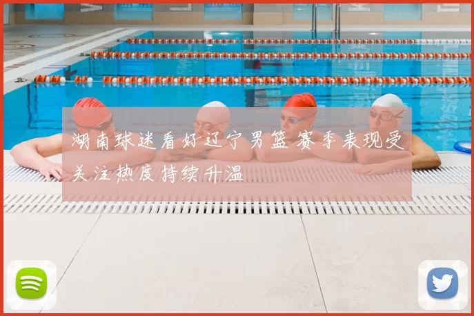 湖南球迷看好辽宁男篮 赛季表现受关注热度持续升温