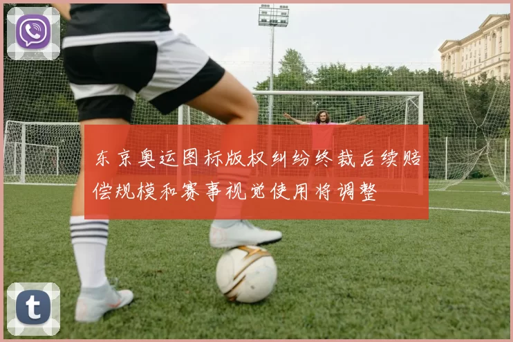 东京奥运图标版权纠纷终裁后续赔偿规模和赛事视觉使用将调整