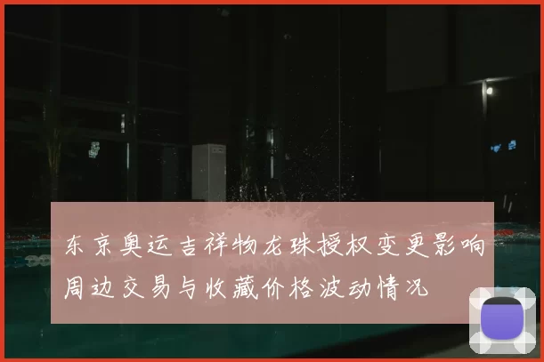 东京奥运吉祥物龙珠授权变更影响周边交易与收藏价格波动情况