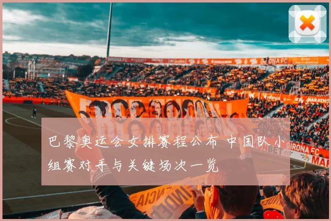 巴黎奥运会女排赛程公布 中国队小组赛对手与关键场次一览