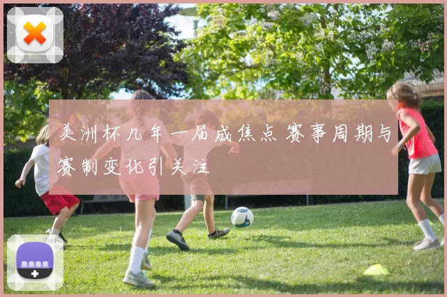 美洲杯几年一届成焦点 赛事周期与赛制变化引关注