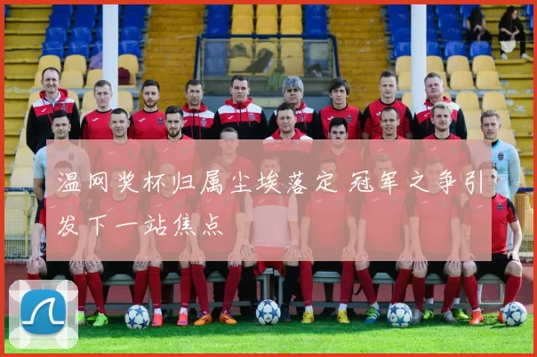 温网奖杯归属尘埃落定 冠军之争引发下一站焦点