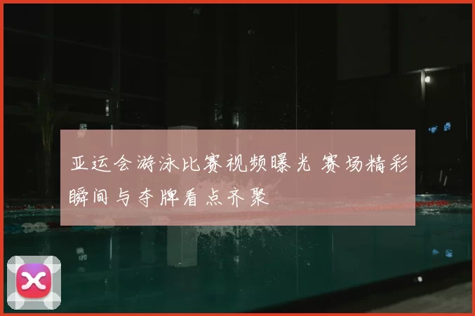 亚运会游泳比赛视频曝光 赛场精彩瞬间与夺牌看点齐聚
