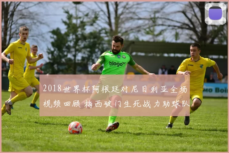 2018世界杯阿根廷对尼日利亚全场视频回顾 梅西破门生死战力助球队出线