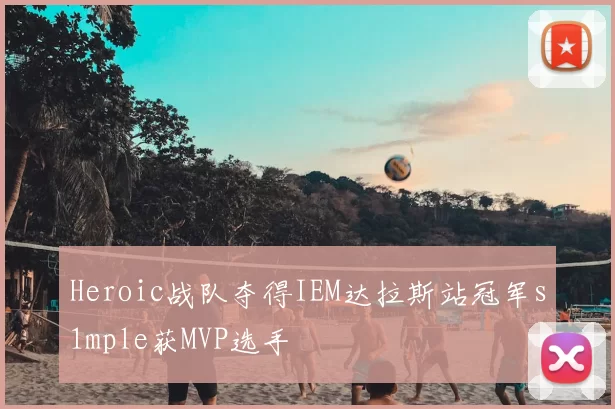 Heroic战队夺得IEM达拉斯站冠军s1mple获MVP选手