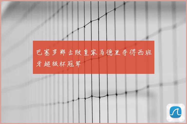 巴塞罗那击败皇家马德里夺得西班牙超级杯冠军