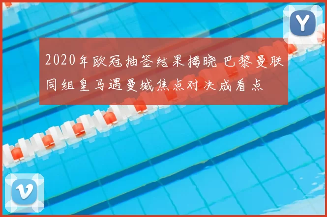 2020年欧冠抽签结果揭晓 巴黎曼联同组皇马遇曼城焦点对决成看点