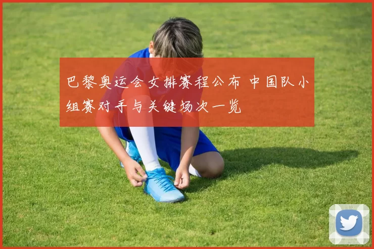 巴黎奥运会女排赛程公布 中国队小组赛对手与关键场次一览