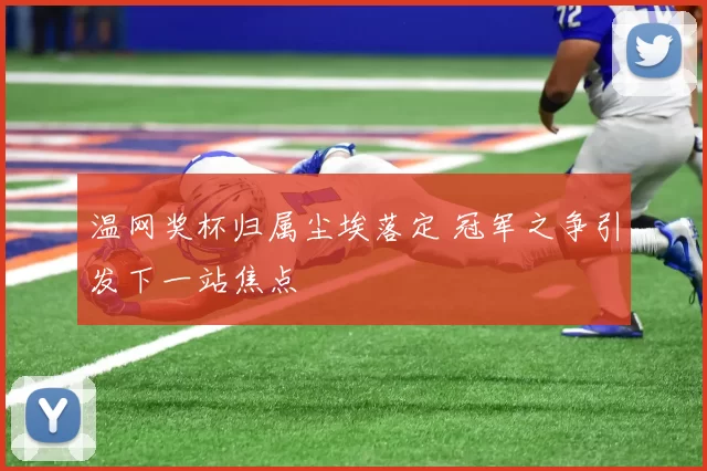 温网奖杯归属尘埃落定 冠军之争引发下一站焦点