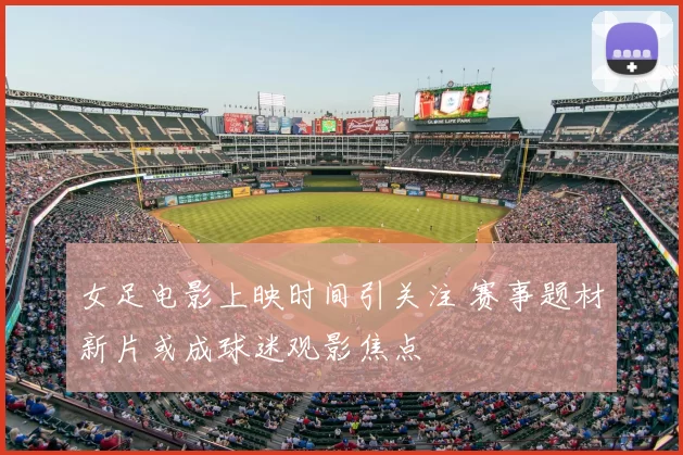 女足电影上映时间引关注 赛事题材新片或成球迷观影焦点