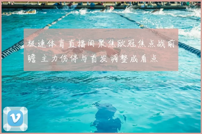 极速体育直播间聚焦欧冠焦点战前瞻 主力伤停与首发调整成看点