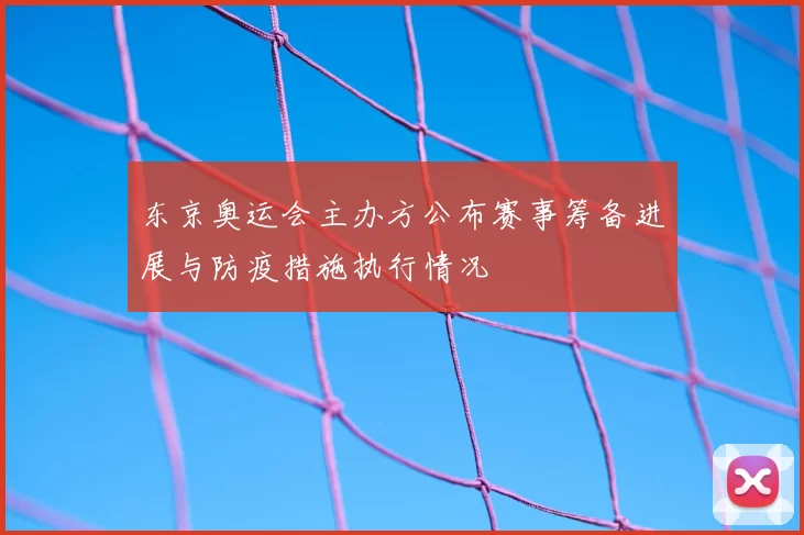 东京奥运会主办方公布赛事筹备进展与防疫措施执行情况