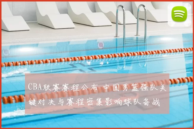 CBA联赛赛程公布 中国男篮强队关键对决与赛程密集影响球队备战