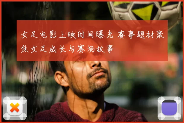 女足电影上映时间曝光 赛事题材聚焦女足成长与赛场故事