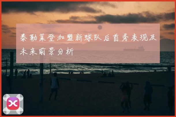 泰勒莱登加盟新球队后首秀表现及未来前景分析