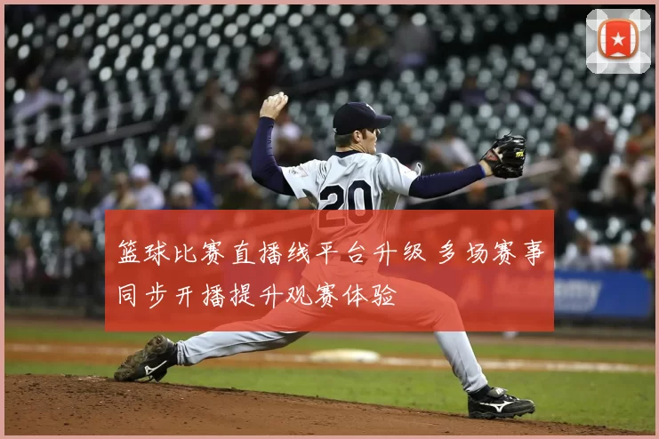篮球比赛直播线平台升级 多场赛事同步开播提升观赛体验