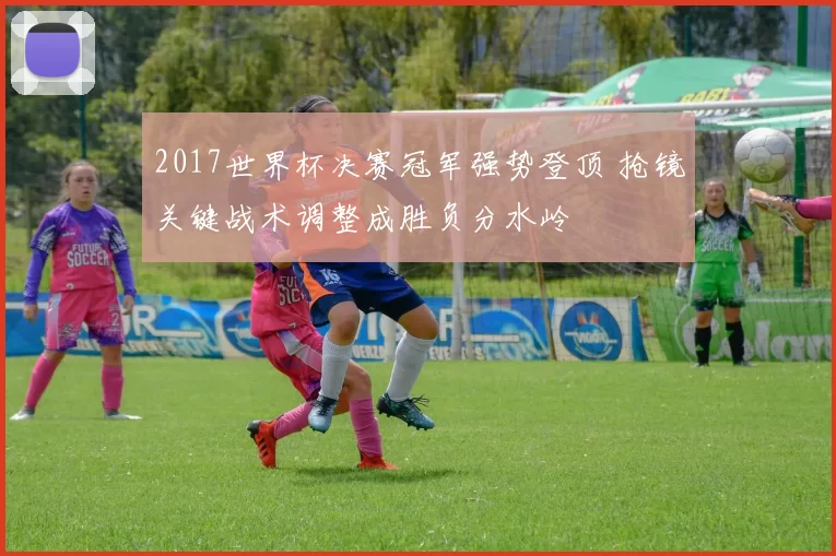 2017世界杯决赛冠军强势登顶 抢镜关键战术调整成胜负分水岭